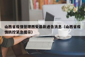 山西省疫情管理西安最新通告消息（山西省疫情防控紧急提示）