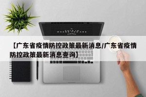 【广东省疫情防控政策最新消息/广东省疫情防控政策最新消息查询】