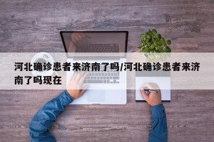 河北确诊患者来济南了吗/河北确诊患者来济南了吗现在