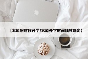 【太原啥时候开学/太原开学时间陆续确定】