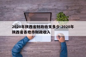 2020年陕西省财政收支多少:2020年陕西省各地市财政收入