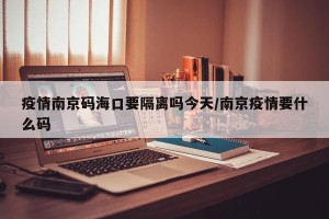 疫情南京码海口要隔离吗今天/南京疫情要什么码