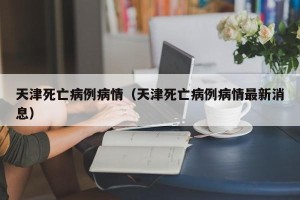 天津死亡病例病情（天津死亡病例病情最新消息）