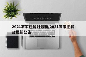 2021石家庄解封最新/2021石家庄解封最新公告