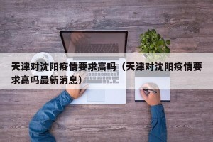 天津对沈阳疫情要求高吗（天津对沈阳疫情要求高吗最新消息）
