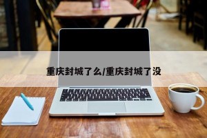 重庆封城了么/重庆封城了没