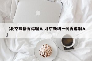 【北京疫情香港输入,北京新增一例香港输入】