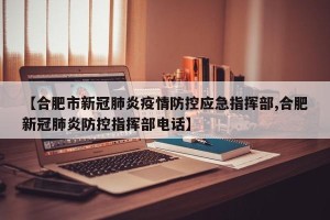 【合肥市新冠肺炎疫情防控应急指挥部,合肥新冠肺炎防控指挥部电话】