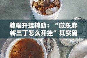 教程开挂辅助：“微乐麻将三丁怎么开挂”其实确实有挂
