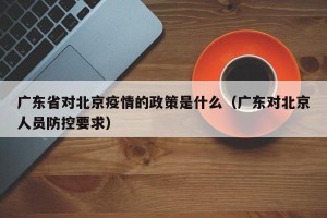 广东省对北京疫情的政策是什么（广东对北京人员防控要求）