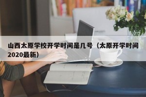 山西太原学校开学时间是几号（太原开学时间2020最新）