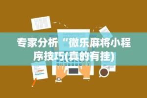 专家分析“微乐麻将小程序技巧(真的有挂)