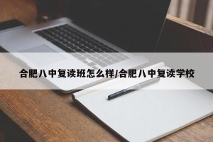 合肥八中复读班怎么样/合肥八中复读学校