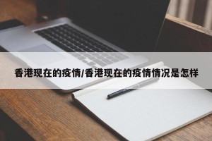 香港现在的疫情/香港现在的疫情情况是怎样