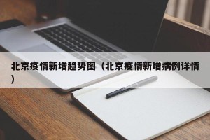 北京疫情新增趋势图（北京疫情新增病例详情）