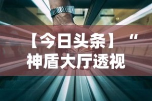 【今日头条】“神盾大厅透视地址”科技辅助神器手机版