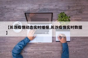 【长沙疫情动态实时播报,长沙疫情实时数据】
