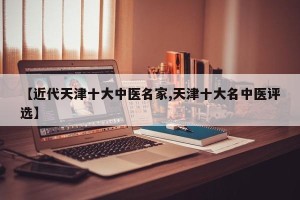 【近代天津十大中医名家,天津十大名中医评选】