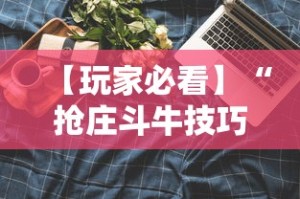 【玩家必看】“抢庄斗牛技巧”科技辅助神器手机版