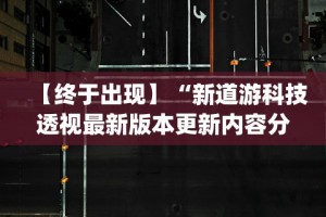 【终于出现】“新道游科技透视最新版本更新内容分享方法”开挂神器{透视辅助}全揭秘