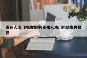 贵州人澳门抢劫案件/贵州人澳门抢劫案件最新