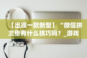 【出现一款新型】“微信拼三张有什么技巧吗？_游戏_玩家_工具