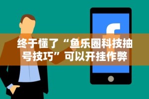 终于懂了“鱼乐圈科技抽号技巧”可以开挂作弊