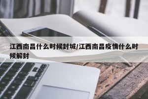 江西南昌什么时候封城/江西南昌疫情什么时候解封