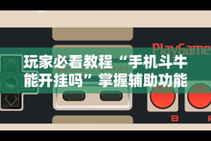 玩家必看教程“手机斗牛能开挂吗”掌握辅助功能必胜规则