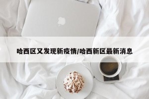 哈西区又发现新疫情/哈西新区最新消息