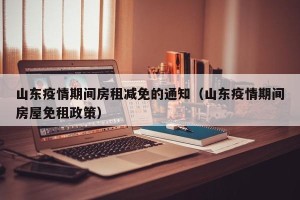 山东疫情期间房租减免的通知（山东疫情期间房屋免租政策）