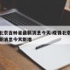 疫情北京吉林省最新消息今天:疫情北京吉林省最新消息今天新增