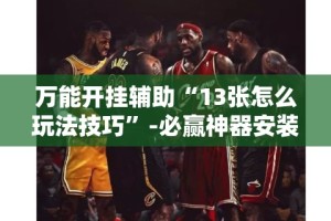 万能开挂辅助“13张怎么玩法技巧”-必赢神器安装