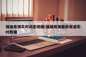 福建疫情实时动态地图/福建疫情最新报道实时数据