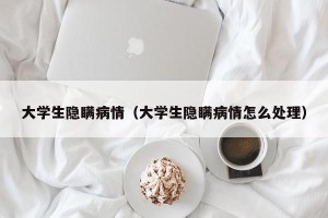 大学生隐瞒病情（大学生隐瞒病情怎么处理）