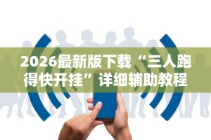 2026最新版下载“三人跑得快开挂”详细辅助教程分享