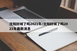 沈阳封城了吗2021年/沈阳封城了吗2021年最新消息