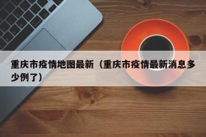 重庆市疫情地图最新（重庆市疫情最新消息多少例了）