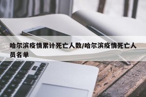 哈尔滨疫情累计死亡人数/哈尔滨疫情死亡人员名单