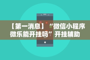 【第一消息】“微信小程序微乐能开挂吗”开挂辅助脚本+详细开挂