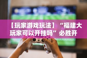 【玩家游戏玩法】“福建大玩家可以开挂吗”必胜开挂神器