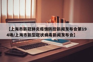 【上海市新冠肺炎疫情防控新闻发布会第194场/上海市新型冠状病毒新闻发布会】