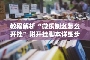 教程解析“微乐刨幺怎么开挂”附开挂脚本详细步骤