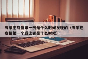 石家庄疫情第一例是什么时候发现的（石家庄疫情第一个感染者是什么时候）