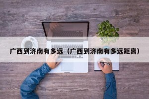 广西到济南有多远（广西到济南有多远距离）