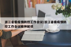 浙江省委疫情防控工作会议/浙江省委疫情防控工作会议精神解读