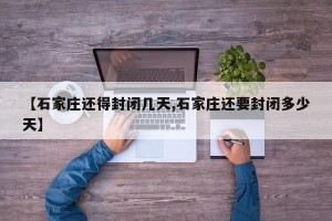 【石家庄还得封闭几天,石家庄还要封闭多少天】