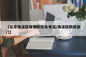 【北京海淀区疫情防控办电话/海淀区防疫部门】