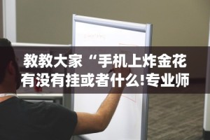 教教大家“手机上炸金花有没有挂或者什么!专业师傅带你一起了解(确实有挂)