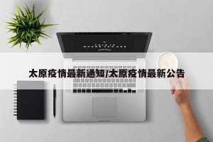 太原疫情最新通知/太原疫情最新公告